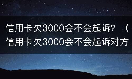 信用卡欠3000会不会起诉？（信用卡欠3000会不会起诉对方）