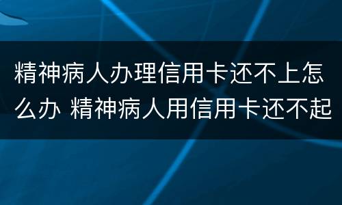 精神病人办理信用卡还不上怎么办 精神病人用信用卡还不起怎么办?