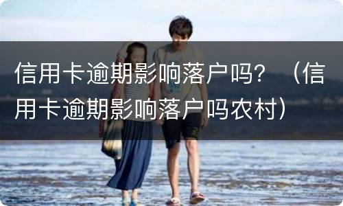 信用卡逾期影响落户吗？（信用卡逾期影响落户吗农村）