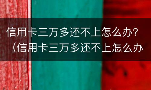 信用卡三万多还不上怎么办？（信用卡三万多还不上怎么办呀）