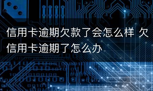 信用卡逾期欠款了会怎么样 欠信用卡逾期了怎么办