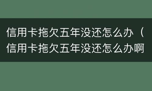信用卡拖欠五年没还怎么办（信用卡拖欠五年没还怎么办啊）