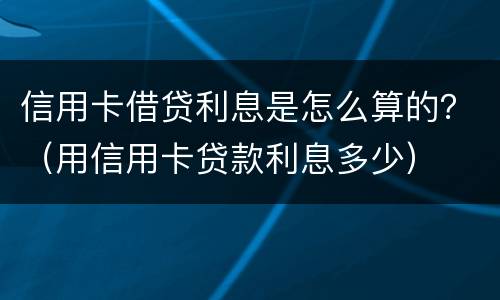 信用卡借贷利息是怎么算的？（用信用卡贷款利息多少）
