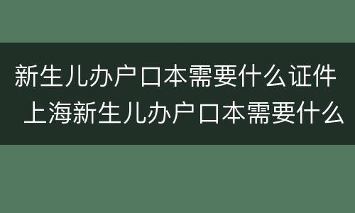 新生儿办户口本需要什么证件 上海新生儿办户口本需要什么证件