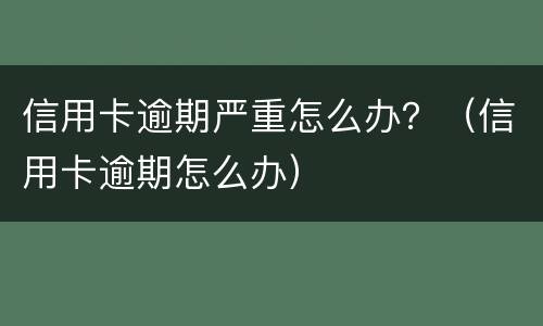 信用卡逾期严重怎么办？（信用卡逾期怎么办）