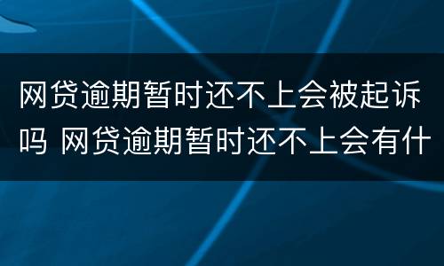 网贷逾期暂时还不上会被起诉吗 网贷逾期暂时还不上会有什么后果