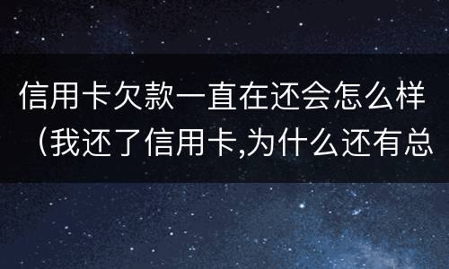 信用卡欠款一直在还会怎么样（我还了信用卡,为什么还有总欠款）