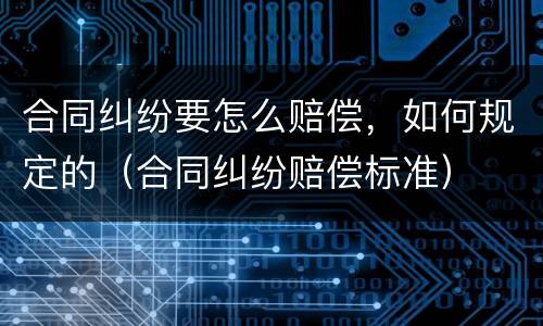 合同纠纷要怎么赔偿，如何规定的（合同纠纷赔偿标准）