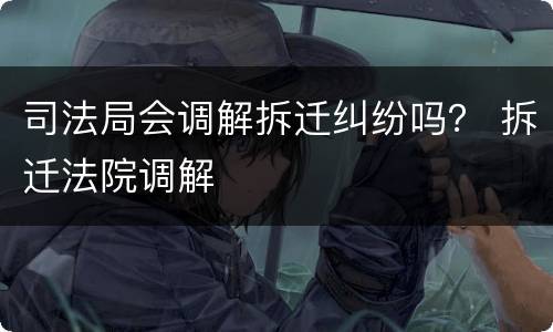 司法局会调解拆迁纠纷吗？ 拆迁法院调解