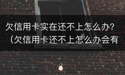 欠信用卡实在还不上怎么办？（欠信用卡还不上怎么办会有哪些后果）
