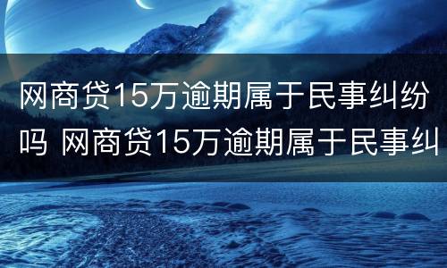 网商贷15万逾期属于民事纠纷吗 网商贷15万逾期属于民事纠纷吗