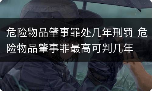 危险物品肇事罪处几年刑罚 危险物品肇事罪最高可判几年