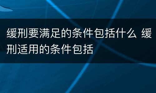 缓刑要满足的条件包括什么 缓刑适用的条件包括