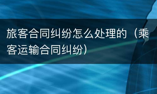 旅客合同纠纷怎么处理的（乘客运输合同纠纷）