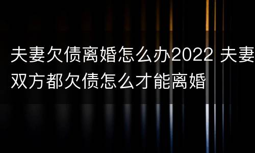 夫妻欠债离婚怎么办2022 夫妻双方都欠债怎么才能离婚