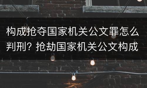 构成抢夺国家机关公文罪怎么判刑? 抢劫国家机关公文构成何罪