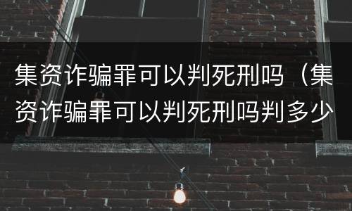 集资诈骗罪可以判死刑吗（集资诈骗罪可以判死刑吗判多少年）