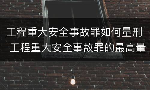 工程重大安全事故罪如何量刑 工程重大安全事故罪的最高量刑