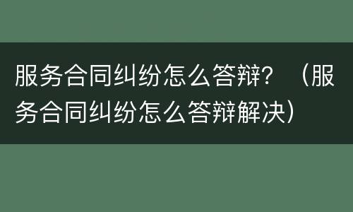 服务合同纠纷怎么答辩？（服务合同纠纷怎么答辩解决）