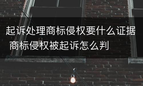 起诉处理商标侵权要什么证据 商标侵权被起诉怎么判