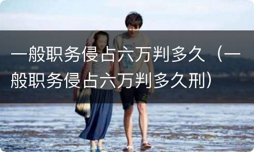 一般职务侵占六万判多久（一般职务侵占六万判多久刑）
