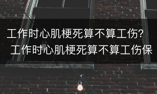 工作时心肌梗死算不算工伤？ 工作时心肌梗死算不算工伤保险