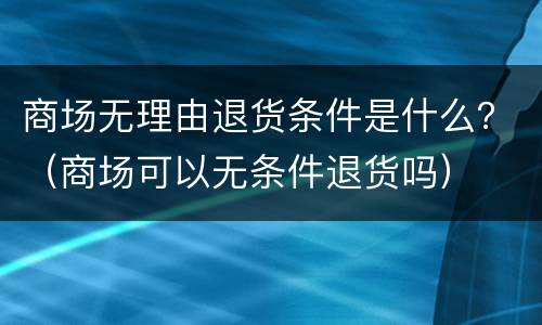 商场无理由退货条件是什么？（商场可以无条件退货吗）