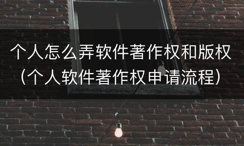 个人怎么弄软件著作权和版权（个人软件著作权申请流程）