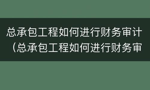 总承包工程如何进行财务审计（总承包工程如何进行财务审计管理）