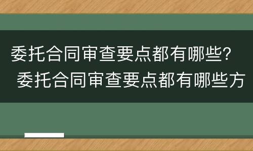 委托合同审查要点都有哪些？ 委托合同审查要点都有哪些方面