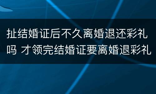 扯结婚证后不久离婚退还彩礼吗 才领完结婚证要离婚退彩礼吗
