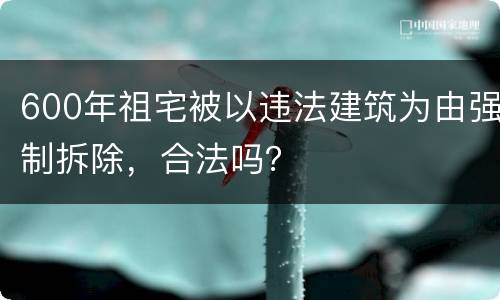 600年祖宅被以违法建筑为由强制拆除，合法吗？