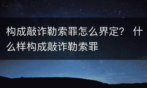 构成敲诈勒索罪怎么界定？ 什么样构成敲诈勒索罪