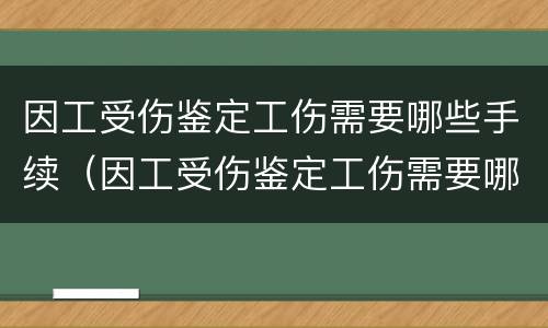 因工受伤鉴定工伤需要哪些手续（因工受伤鉴定工伤需要哪些手续和证明）