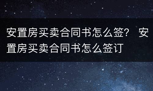 安置房买卖合同书怎么签？ 安置房买卖合同书怎么签订