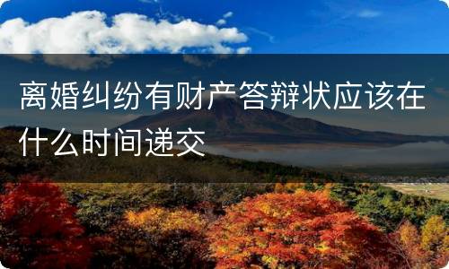 离婚纠纷有财产答辩状应该在什么时间递交