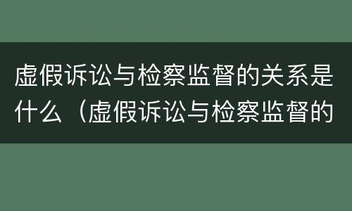 虚假诉讼与检察监督的关系是什么（虚假诉讼与检察监督的关系是什么呢）