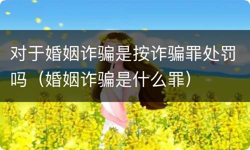 对于婚姻诈骗是按诈骗罪处罚吗（婚姻诈骗是什么罪）