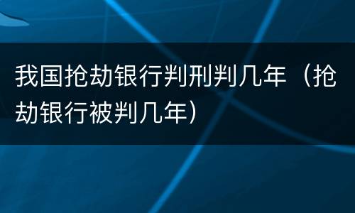 我国抢劫银行判刑判几年（抢劫银行被判几年）