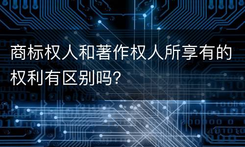 商标权人和著作权人所享有的权利有区别吗？