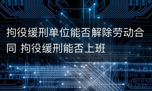拘役缓刑单位能否解除劳动合同 拘役缓刑能否上班