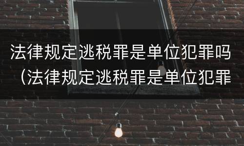 法律规定逃税罪是单位犯罪吗（法律规定逃税罪是单位犯罪吗对吗）