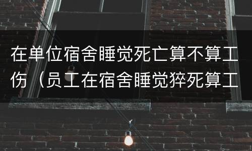 在单位宿舍睡觉死亡算不算工伤（员工在宿舍睡觉猝死算工伤吗）