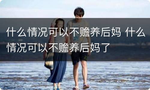 什么情况可以不赡养后妈 什么情况可以不赡养后妈了