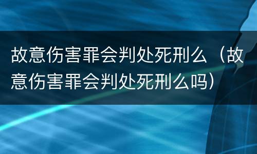 故意伤害罪会判处死刑么（故意伤害罪会判处死刑么吗）