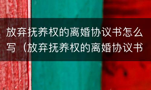 放弃抚养权的离婚协议书怎么写（放弃抚养权的离婚协议书怎么写才有效）