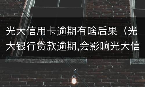 光大信用卡逾期有啥后果（光大银行贷款逾期,会影响光大信用卡吗）