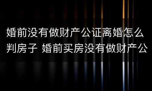婚前没有做财产公证离婚怎么判房子 婚前买房没有做财产公证离婚后房子算谁的