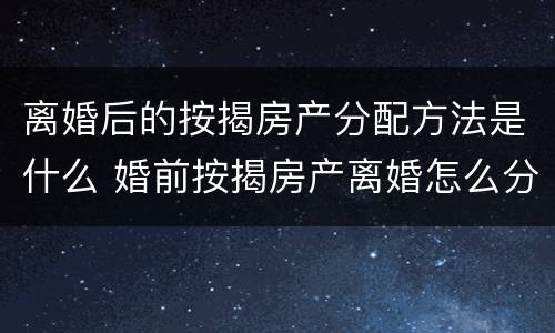离婚后的按揭房产分配方法是什么 婚前按揭房产离婚怎么分配
