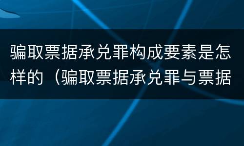 骗取票据承兑罪构成要素是怎样的（骗取票据承兑罪与票据诈骗罪区别）